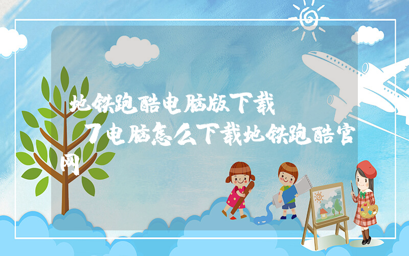 地铁跑酷电脑版下载(win7电脑怎么下载地铁跑酷官网)