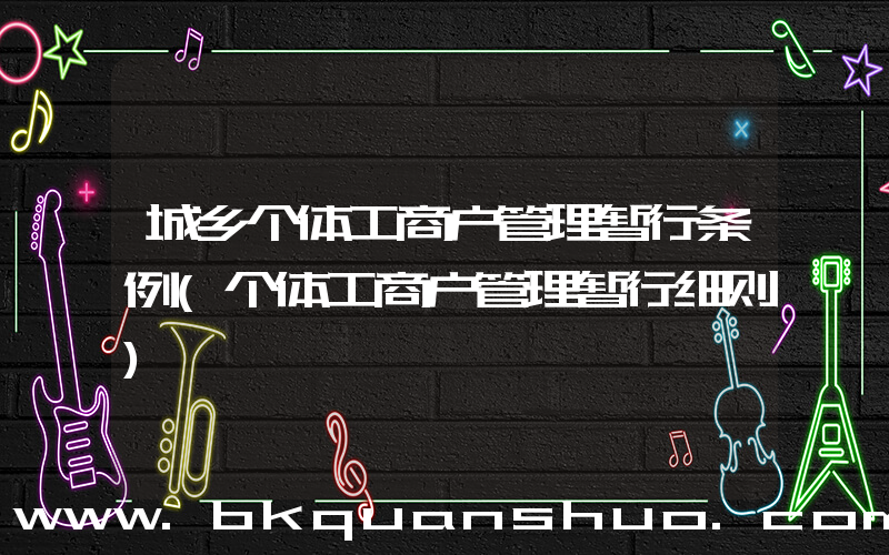 城乡个体工商户管理暂行条例(个体工商户管理暂行细则)