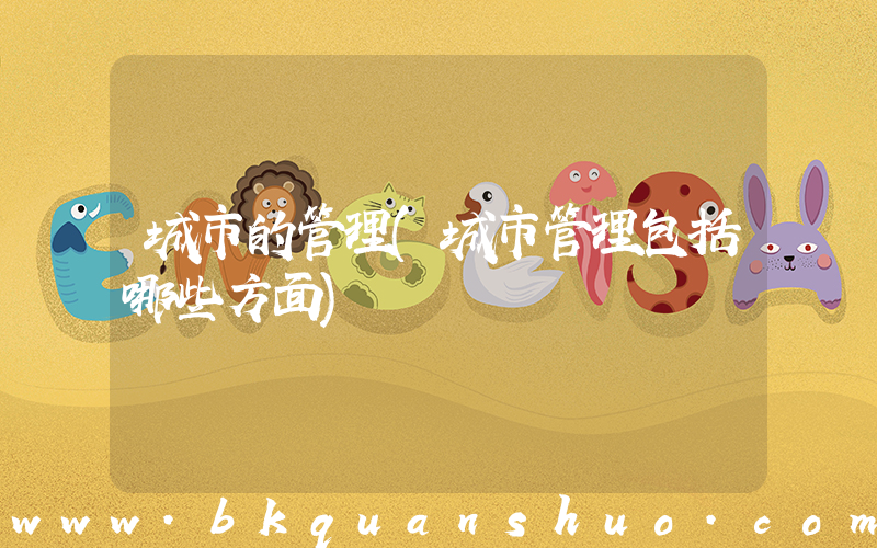 城市的管理(城市管理包括哪些方面)