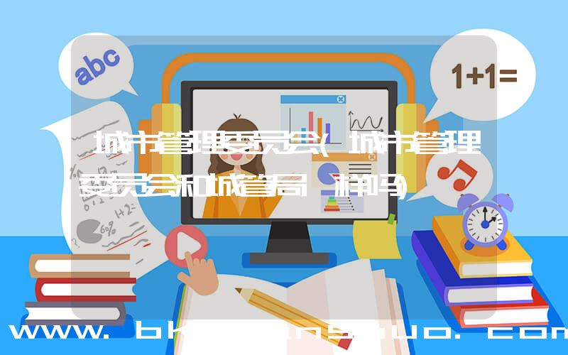 城市管理委员会(城市管理委员会和城管局一样吗)