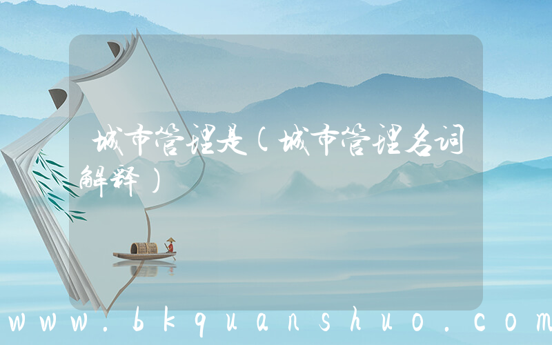 城市管理是(城市管理名词解释)