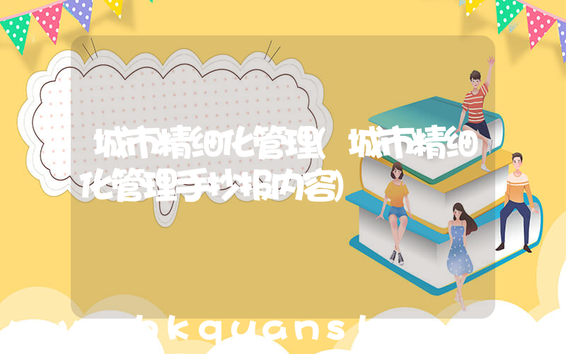 城市精细化管理(城市精细化管理手抄报内容)
