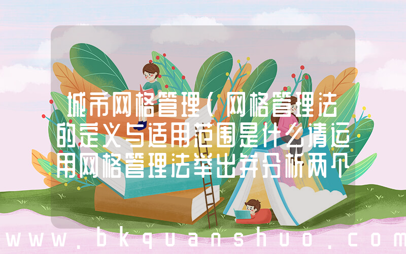 城市网格管理(网格管理法的定义与适用范围是什么请运用网格管理法举出并分析两个相关的经)