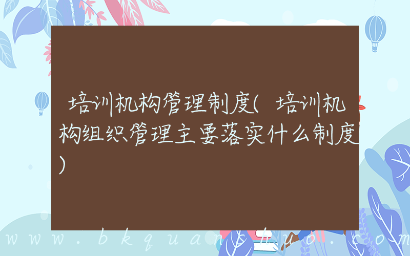 培训机构管理制度(培训机构组织管理主要落实什么制度)