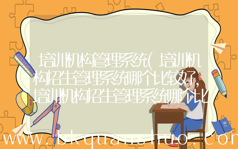 培训机构管理系统(培训机构招生管理系统哪个比较好，培训机构招生管理系统哪个比较好一点？)