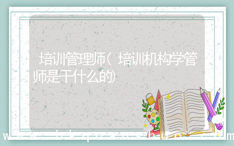 培训管理师(培训机构学管师是干什么的)