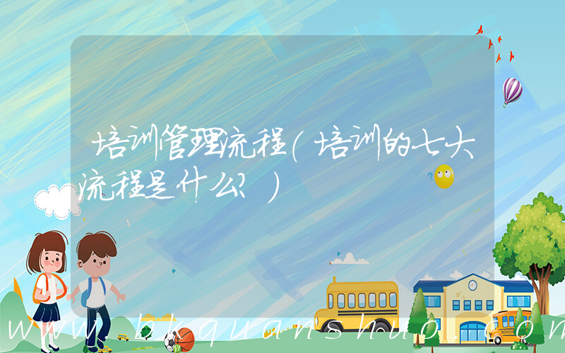 培训管理流程(培训的七大流程是什么？)