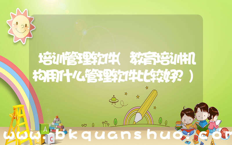 培训管理软件(教育培训机构用什么管理软件比较好？)