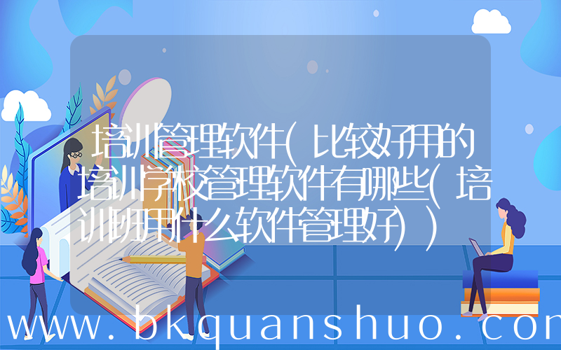 培训管理软件(比较好用的培训学校管理软件有哪些(培训班用什么软件管理好))