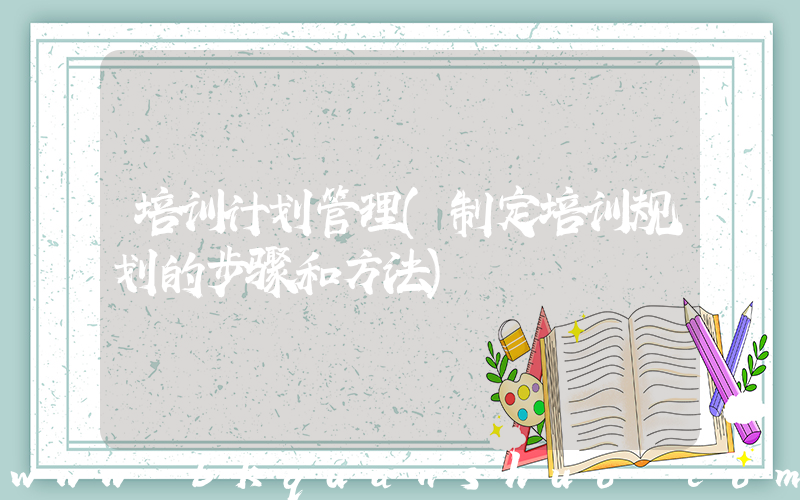 培训计划管理(制定培训规划的步骤和方法)