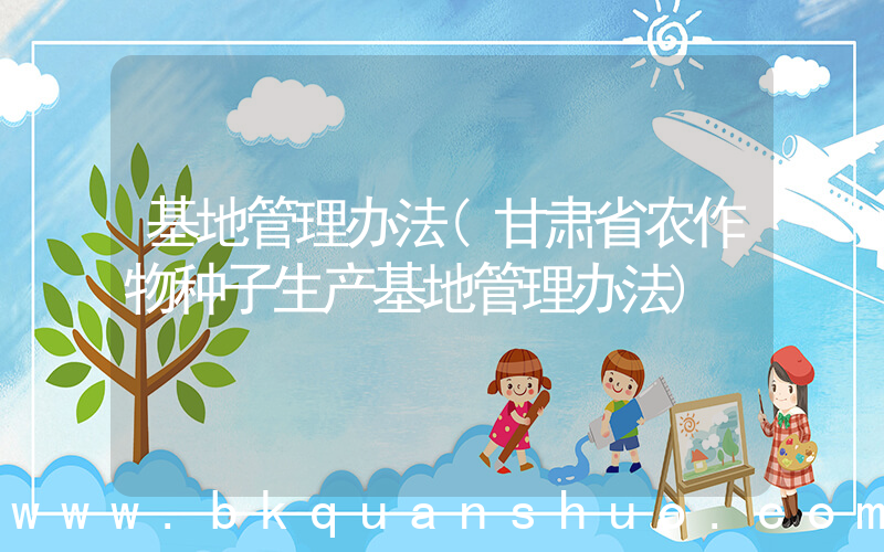 基地管理办法(甘肃省农作物种子生产基地管理办法)