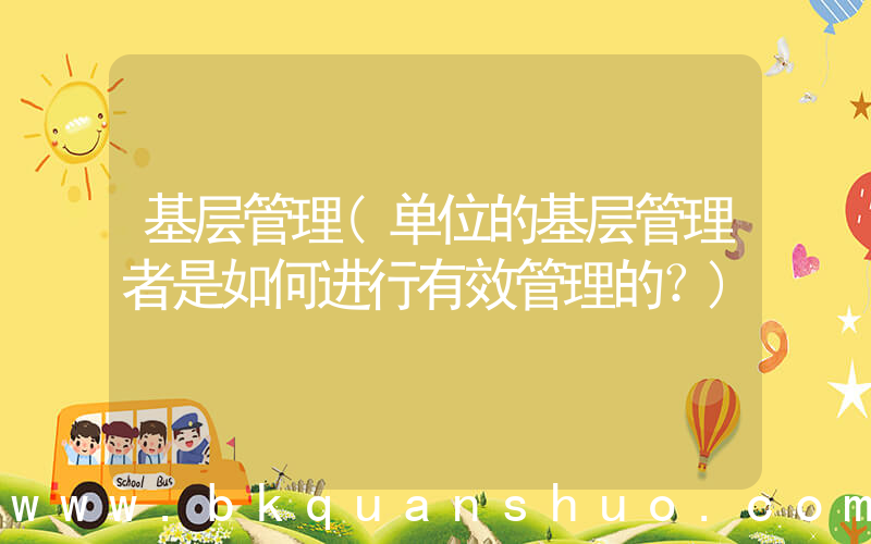基层管理(单位的基层管理者是如何进行有效管理的？)