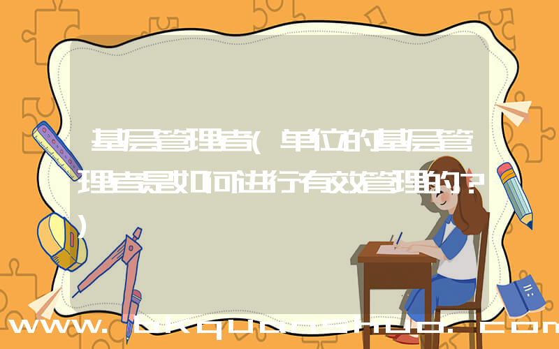 基层管理者(单位的基层管理者是如何进行有效管理的？)
