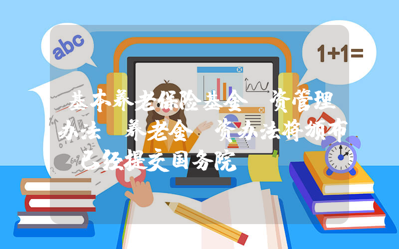 基本养老保险基金投资管理办法(养老金投资办法将颁布：已经提交国务院)