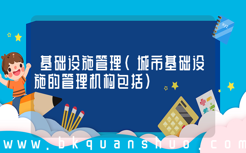 基础设施管理(城市基础设施的管理机构包括)