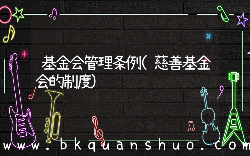 基金会管理条例(慈善基金会的制度)