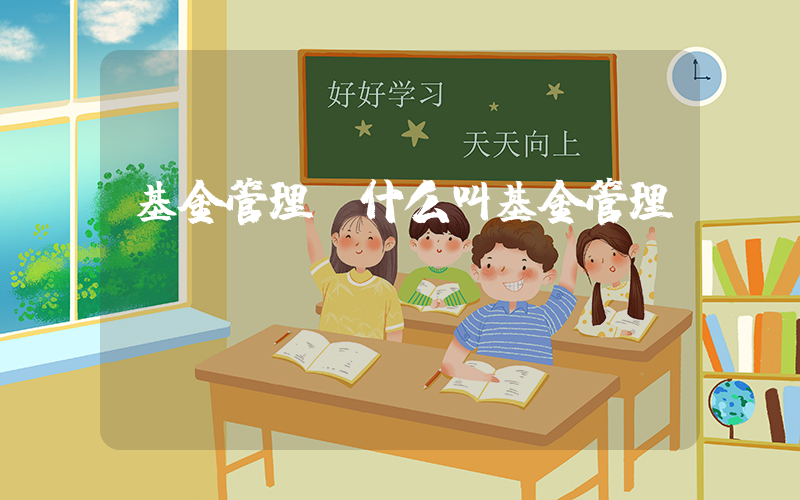 基金管理(什么叫基金管理？)