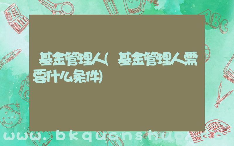 基金管理人(基金管理人需要什么条件)
