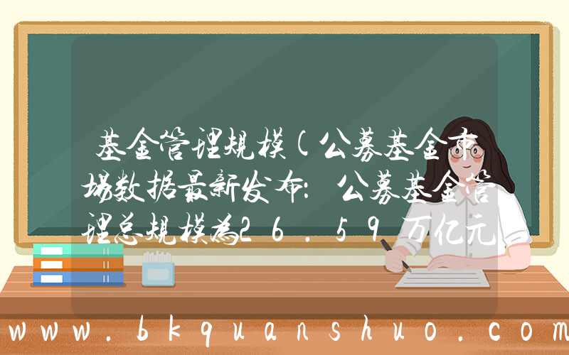 基金管理规模(公募基金市场数据最新发布：公募基金管理总规模为26.59万亿元)