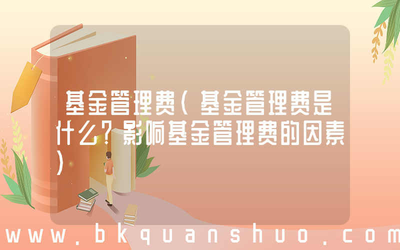 基金管理费(基金管理费是什么？影响基金管理费的因素)