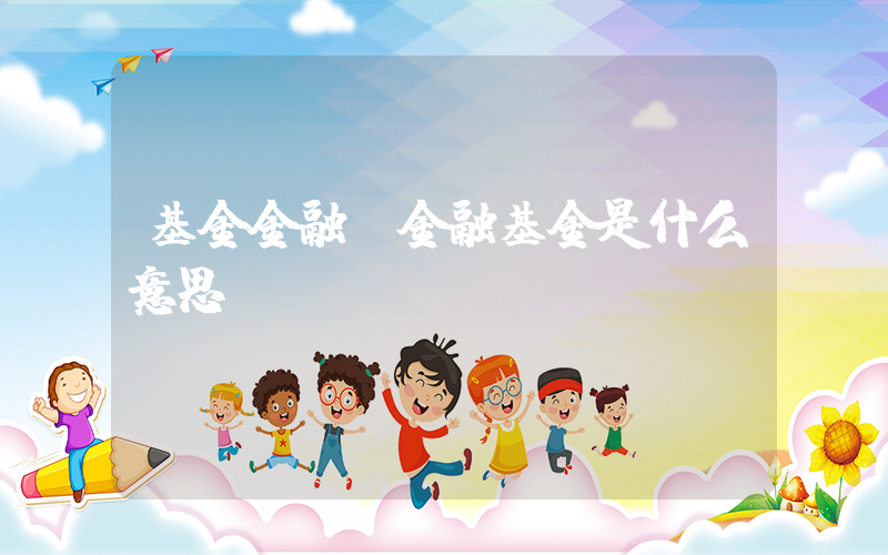 基金金融(金融基金是什么意思？)