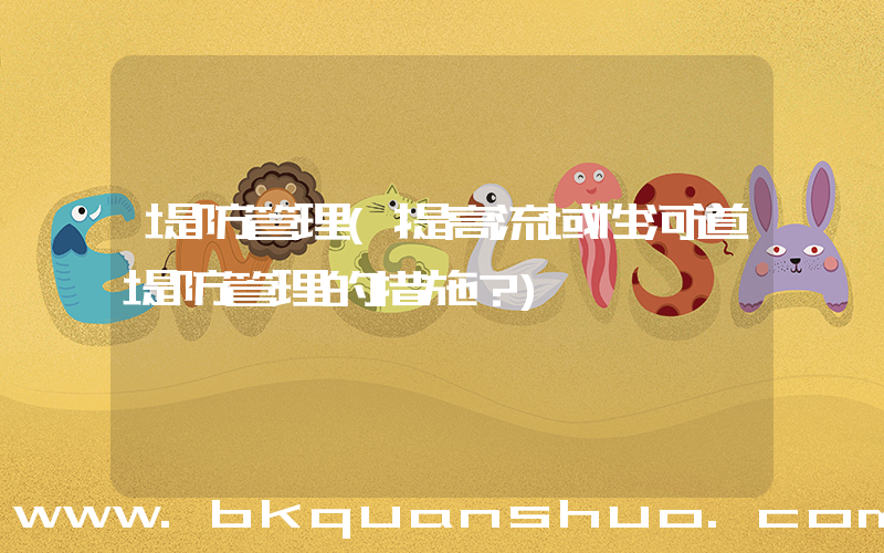 堤防管理(提高流域性河道堤防管理的措施？)