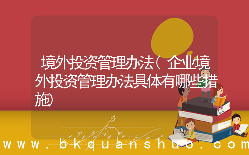 境外投资管理办法(企业境外投资管理办法具体有哪些措施)