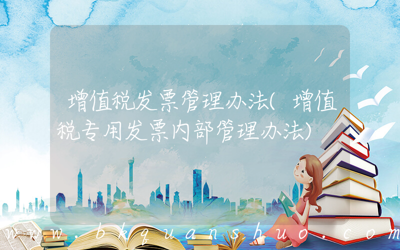 增值税发票管理办法(增值税专用发票内部管理办法)