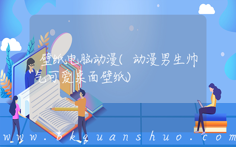 壁纸电脑动漫(动漫男生帅气可爱桌面壁纸)