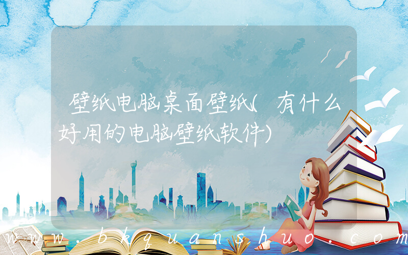 壁纸电脑桌面壁纸(有什么好用的电脑壁纸软件)
