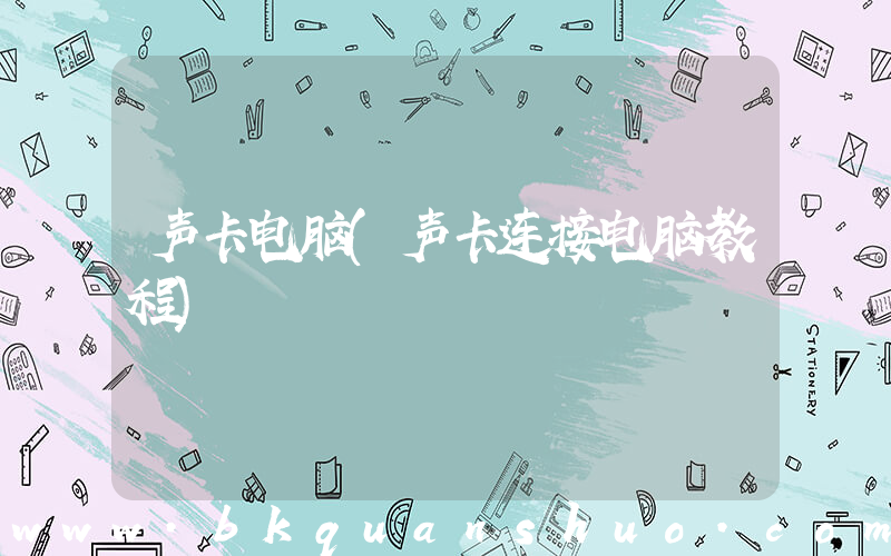 声卡电脑(声卡连接电脑教程)