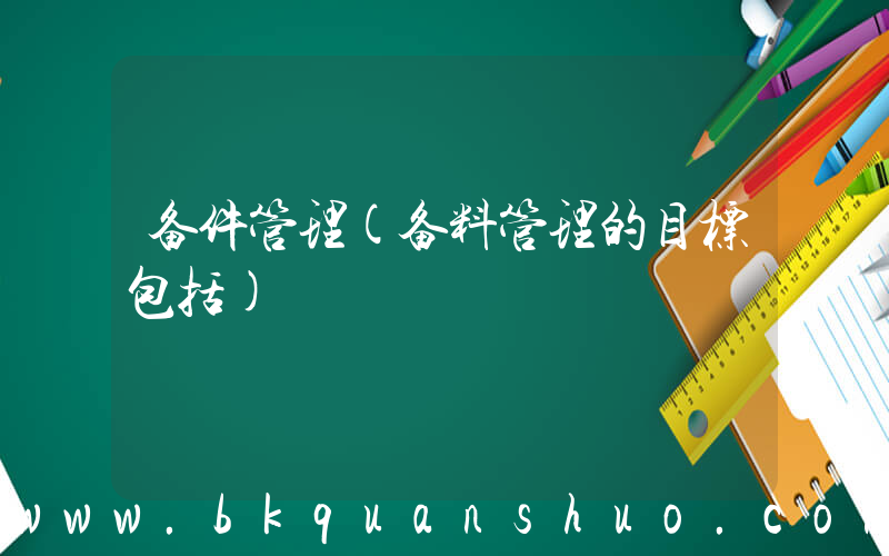 备件管理(备料管理的目标包括)