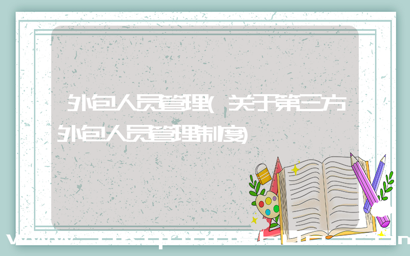 外包人员管理(关于第三方外包人员管理制度)