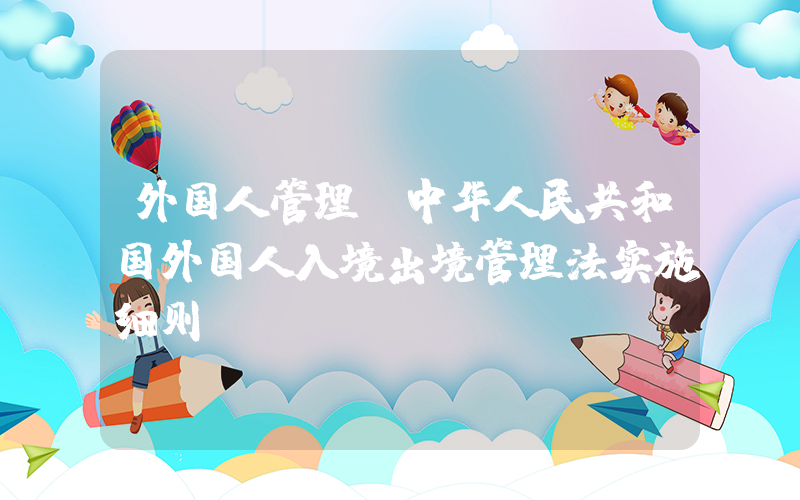 外国人管理(中华人民共和国外国人入境出境管理法实施细则)