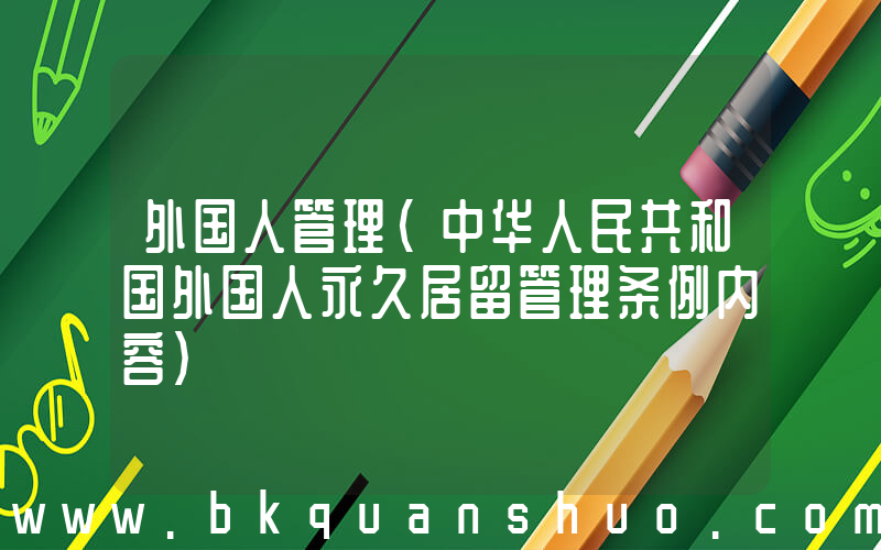 外国人管理(中华人民共和国外国人永久居留管理条例内容)