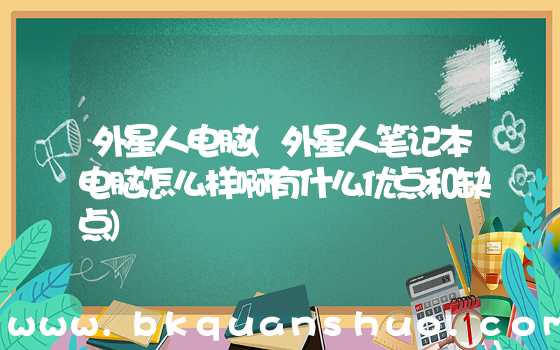 外星人电脑(外星人笔记本电脑怎么样啊有什么优点和缺点)