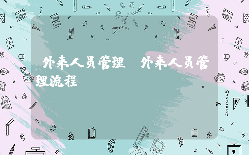 外来人员管理(外来人员管理流程)