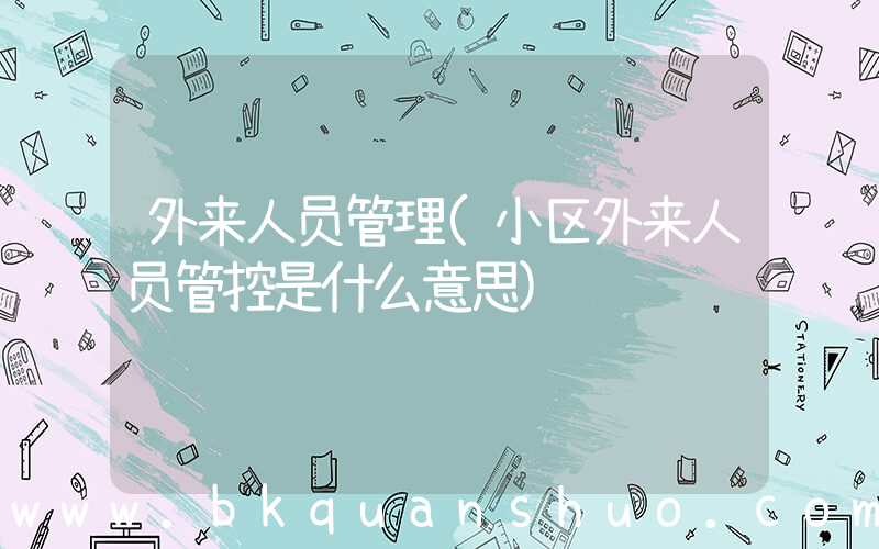 外来人员管理(小区外来人员管控是什么意思)