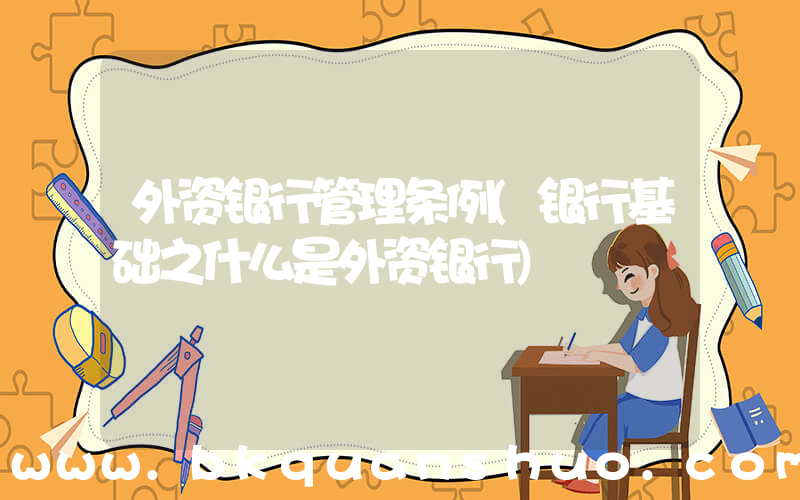 外资银行管理条例(银行基础之什么是外资银行)