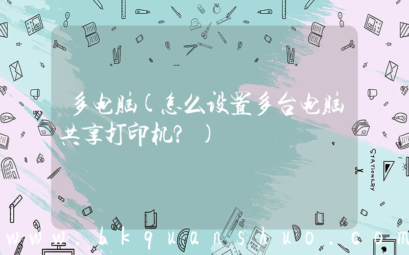 多电脑(怎么设置多台电脑共享打印机？)