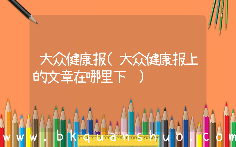 大众健康报(大众健康报上的文章在哪里下载)