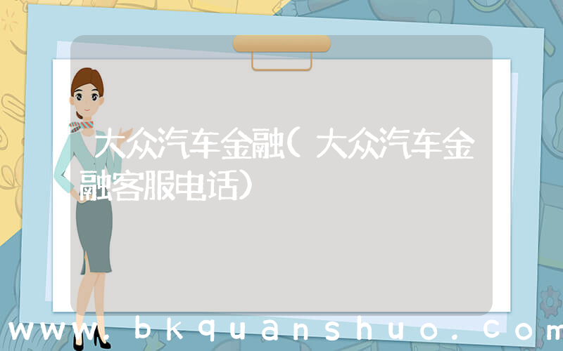 大众汽车金融(大众汽车金融客服电话)