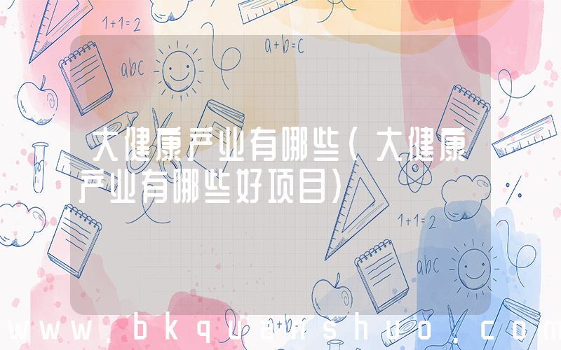 大健康产业有哪些(大健康产业有哪些好项目)