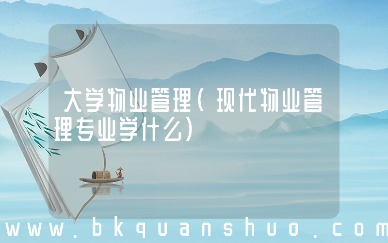 大学物业管理(现代物业管理专业学什么)
