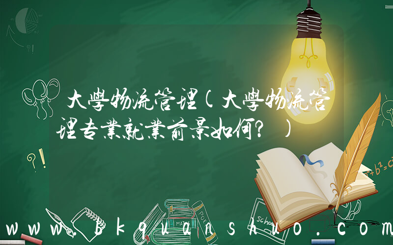 大学物流管理(大学物流管理专业就业前景如何？)