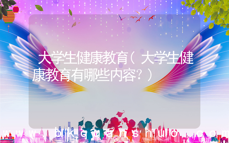 大学生健康教育(大学生健康教育有哪些内容？)