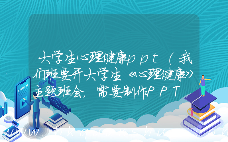 大学生心理健康ppt(我们班要开大学生《心理健康》主题班会，需要制作PPT，谁有好的创意呢，还有比较合适的背景音乐。。)