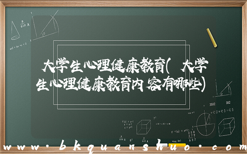 大学生心理健康教育(大学生心理健康教育内容有哪些)