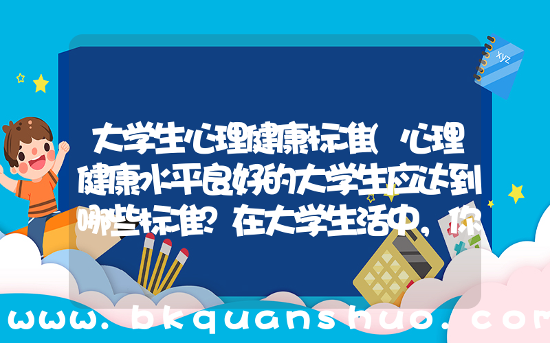大学生心理健康标准(心理健康水平良好的大学生应达到哪些标准？在大学生活中，你将通过哪些方面的努力)