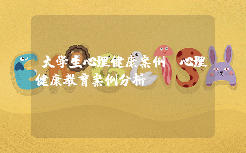 大学生心理健康案例(心理健康教育案例分析)